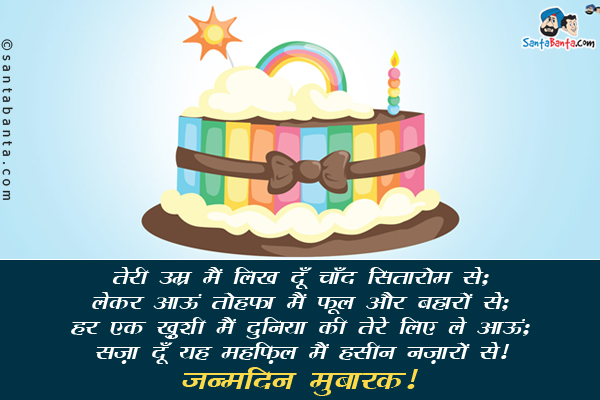 तेरी उम्र मैं लिख दूँ चाँद सितारों से;<br/>
लेकर आऊं तोहफा मैं फूल और बहारों से;<br/>
हर एक ख़ुशी मैं दुनिया की तेरे लिए ले आऊं;<br/>
सज़ा दूँ यह महफ़िल मैं हसीन नज़ारों से।<br/>
जन्मदिन मुबारक़!