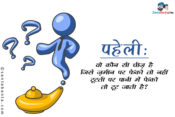 वो कौन सी चीज़ है जिसे ज़मीन पर फेंको तो नहीं टूटती पर पानी में फेंको तो टूट जाती है?