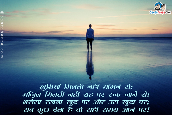 खुशियां मिलती नहीं मांगने से;<br/>
मंज़िल मिलती नहीं राह पर रुक जाने से;<br/>
भरोसा रखना खुद पर और उस खुदा पर;<br/>
सब कुछ देता है वो सही समय आने पर।