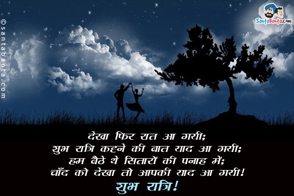 देखा फिर रात आ गयी;<br/>
शुभ रात्रि कहने की बात याद आ गयी;<br/>
हम बैठे थे सितारों की पनाह में;<br/>
चाँद को देखा तो आपकी याद आ गयी।<br/>
शुभ रात्रि!