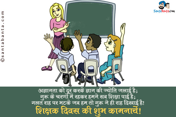 अज्ञानता को दूर करके ज्ञान की ज्योति जलाई है;<br/>
गुरु के चरणों में रहकर हमने सब शिक्षा पाई है;<br/>
गलत राह पर भटके जब हम तो गुरु ने ही राह दिखाई है।<br/>
शिक्षक दिवस की शुभ कामनायें!