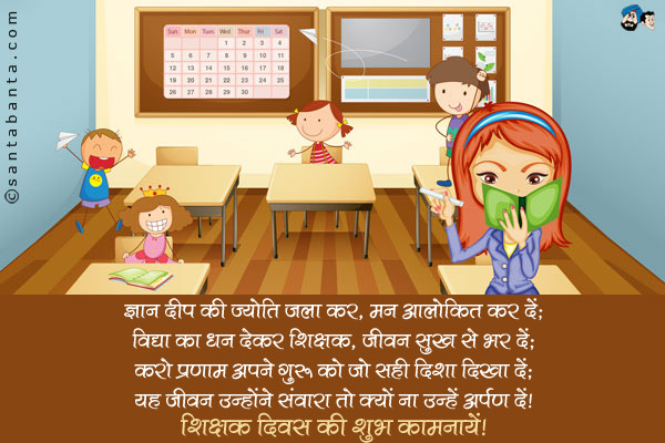 ज्ञान दीप की ज्योति जला कर, मन आलोकित कर दें;<br/>
विद्या का धन देकर शिक्षक, जीवन सुख से भर दें;<br/>
करो प्रणाम अपने गुरु को जो सही दिशा दिखा दें;<br/>
यह जीवन उन्होंने संवारा तो क्यों ना उन्हें अर्पण दें।<br/>
शिक्षक दिवस की शुभ कामनायें!