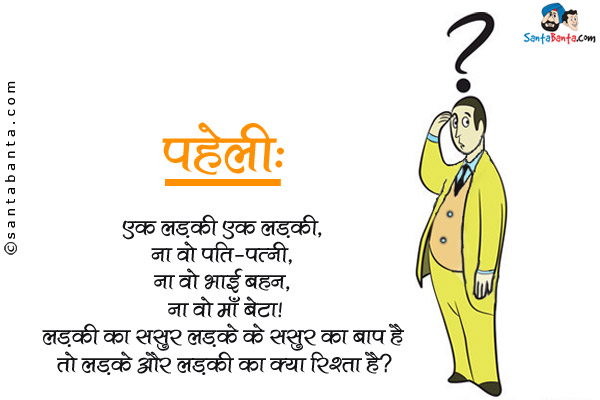 एक लड़का एक लड़की,<br/>
ना वो पति-पत्नी,<br/>
ना वो भाई बहन,<br/>
ना वो माँ बेटा।<br/>
लड़की का ससुर लड़के के ससुर का बाप है तो लड़के और लड़की का क्या रिश्ता है?