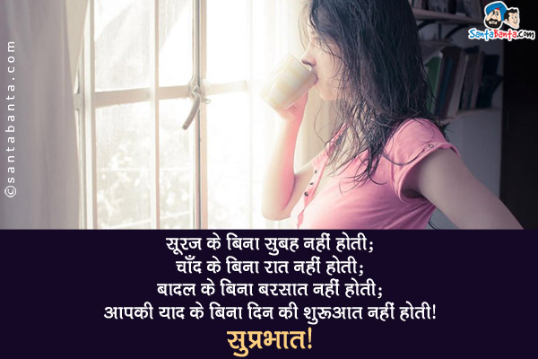 सूरज के बिना सुबह नहीं होती;<br/>
चाँद के बिना रात नहीं होती;<br/>
बादल के बिना बरसात नहीं होती;<br/>
आपकी याद के बिना दिन की शुरुआत नहीं होती।<br/>
सुप्रभात!