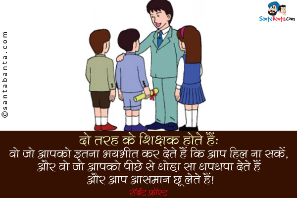 दो तरह के शिक्षक होते हैं: वो जो आपको इतना भयभीत कर देते हैं कि आप हिल ना सकें, और वो जो आपको पीछे से आपको से थोडा सा थपथपा देते हैं और आप आसमान छू लेते हैं।