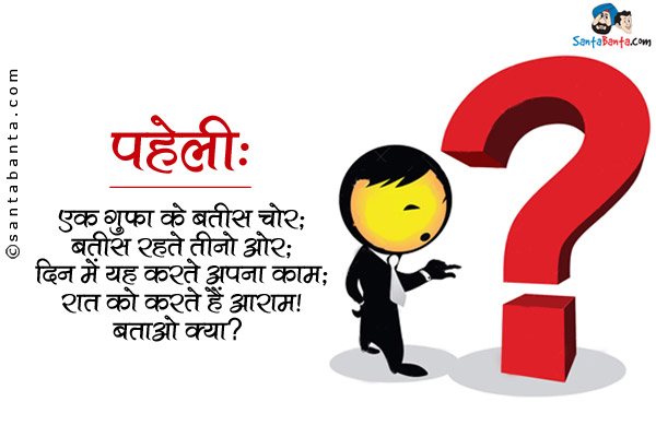 एक गुफा के बतीस चोर;<br/>
बतीस रहते तीनो ओर;<br/>
दिन में यह करते अपना काम;<br/>
रात को करते हैं आराम।<br/>
बताओ क्या?