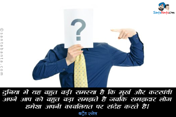 दुनिया में यह बहुत बड़ी समस्या है कि मूर्ख और कट्टरपंथी अपने आप को बहुत बड़ा समझते हैं जबकि समझदार लोग हमेशा अपनी काबलियत पर संदेह करते हैं।