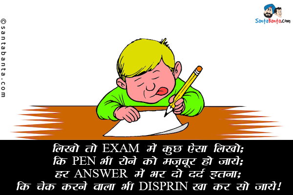 लिखो तो EXAM में कुछ ऐसा लिखो;<br/>
कि PEN भी रोने को मज़बूर हो जाये;<br/>
हर ANSWER में भर दो दर्द इतना;<br/>
कि चेक करने वाला भी DISPRIN खा कर सो जाये।