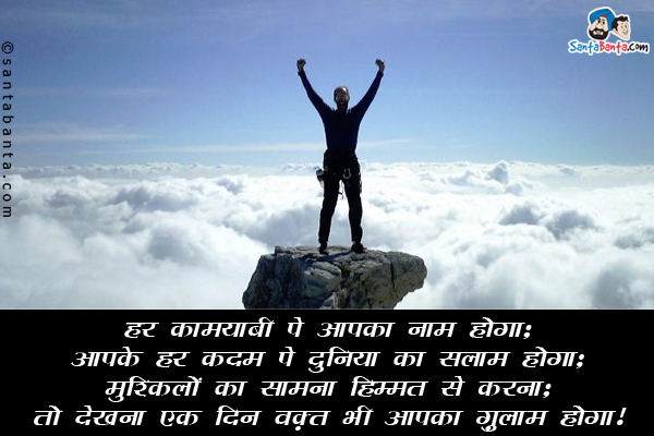 हर कामयाबी पे आपका नाम होगा;<br/>
आपके हर कदम पे दुनिया का सलाम होगा;<br/>
मुश्किलों का सामना हिम्मत से करना;<br/>
तो देखना एक दिन वक़्त भी आपका ग़ुलाम होगा।