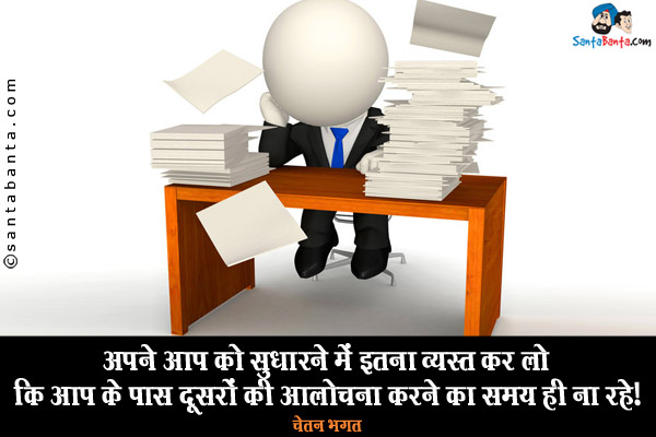 अपने आप को सुधारने में इतना व्यस्त कर लो कि आप के पास दूसरों की आलोचना करने का समय ही ना रहे।