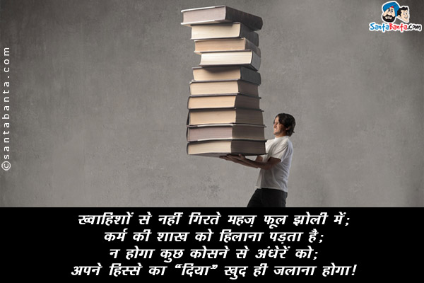 ख़्वाहिशों से नहीं गिरते महज़ फूल झोली में;<br/>
कर्म की शाख को हिलाना पड़ता है;<br/>

न होगा कुछ कोसने से अंधेरें को;<br/>

अपने हिस्से का 'दिया' खुद ही जलाना होगा।