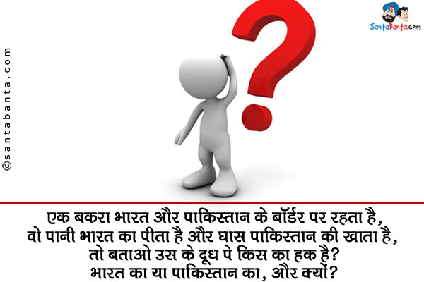 एक बकरा भारत और पाकिस्तान के बॉर्डर पर रहता है,<br/>
वो पानी भारत का पीता है और घास पाकिस्तान की खाता है,<br/>
तो बताओ उस के दूध पे किस का हक़ है?<br/>
भारत का या पाकिस्तान का, और क्यों?