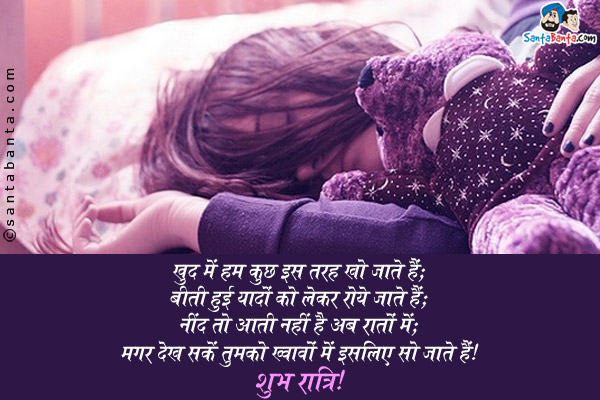 खुद में हम कुछ इस तरह खो जाते हैं;<br/>
बीती हुई यादों को लेकर रोये जाते हैं;<br/>
नींद तो आती नहीं है अब रातों में;<br/>
मगर देख सकें तुमको ख्वाबों में इसलिए सो जाते हैं।<br/>
शुभ रात्रि!