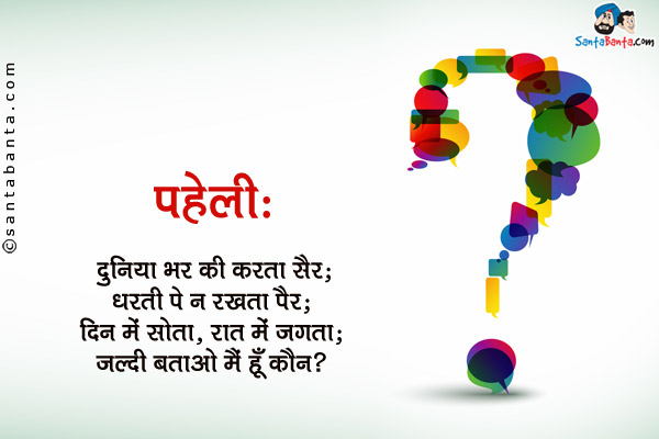 दुनिया भर की करता सैर;<br/>
धरती पे न रखता पैर;<br/>
दिन में सोता, रात में जगता;<br/>
जल्दी बताओ मैं हूँ कौन?