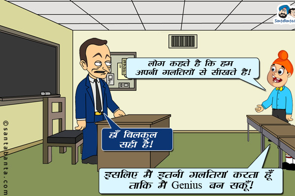 पप्पू: लोग कहते है कि हम अपनी गलतियों से सीखते हैं।<br/>
टीचर: हाँ बिल्कुल सही है।<br/>
पप्पू: इसीलिए मैं इतनी गलतियां करता हूँ ताकि मैं Genius बन सकूँ।