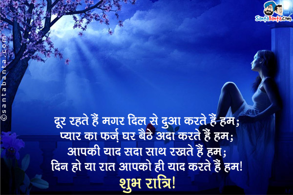 दूर रहते हैं  मगर दिल से दुआ करते हैं हम;<br/>
प्यार का फ़र्ज़ घर बैठे अदा करते हैं हम;<br/>
आपकी याद सदा साथ रखते हैं हम;<br/>
दिन हो या रात आपको ही याद करते हैं हम।<br/>
शुभ रात्रि!