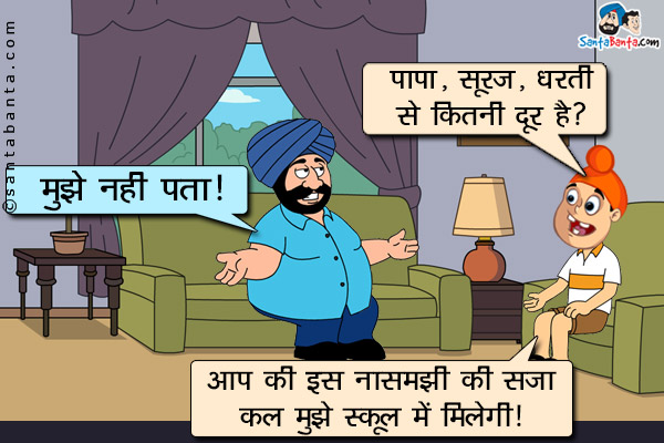 पप्पू: पापा, सूरज, धरती से कितनी दूर है?<br/>
संता: मुझे नहीं पता।<br/>
पप्पू: आप की इसी नासमझी की सज़ा मुझे कल स्कूल में मिलेगी।