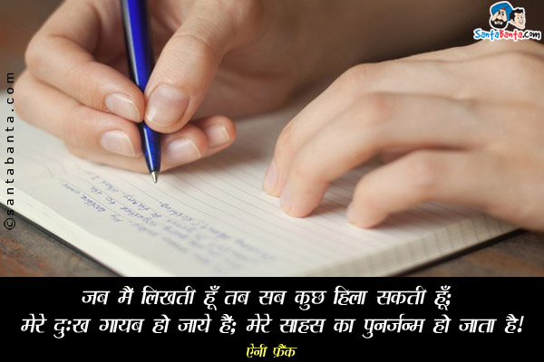 जब मैं लिखती हूँ तब सब कुछ हिला सकती हूँ; मेरे दुःख गायब हो जाते हैं, मेरे साहस का पुनर्जन्म हो जाता है।