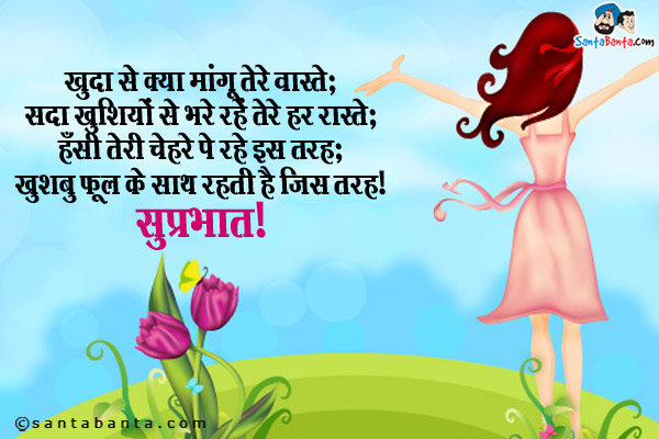 खुदा से क्या मांगू तेरे वास्ते;<br/>
सदा खुशियों से भरे रहें तेरे हर रास्ते;<br/>
हँसी तेरी चेहरे पे रहे इस तरह;<br/>
खुशबु फूल के साथ रहती है जिस तरह।<br/>
सुप्रभात