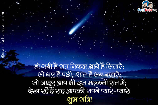 हो गयी है रात निकल आये हैं सितारे;<br/>
सो गए हैं पंछी, शांत हैं सब नज़ारे;<br/>
सो जाइए आप भी इस महकती रात में;<br/>
देख रहें हैं राह आपकी सपने प्यारे-प्यारे।<br/>
शुभ रात्रि!