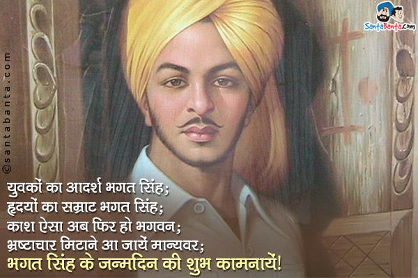 युवकों का आदर्श भगत सिंह;<br/>
हृदयों का सम्राट भगत सिंह;<br/>
काश ऐसा अब फिर हो भगवन;<br/>
भ्रष्टाचार मिटाने आ जायें मान्यवर;<br/>
भगत सिंह के जन्मदिन की शुभ कामनायें!