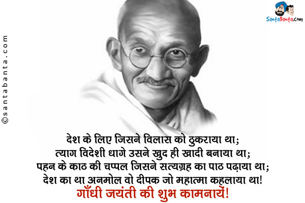 देश के लिए जिसने विलास को ठुकराया था;<br/>
त्याग विदेशी धागे उसने खुद ही खादी बनाया था;<br/>
पहन के काठ की चप्पल जिसने सत्यग्रह का पाठ पढ़ाया था;<br/>
देश का था अनमोल वो दीपक जो महात्मा कहलाया था।<br/>
गाँधी जयंती की शुभ कामनायें!