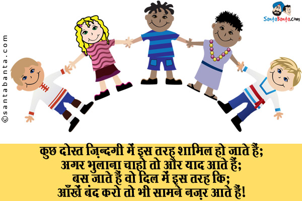 कुछ दोस्त ज़िन्दगी में इस तरह शामिल हो जाते हैं;<br/>
अगर भुलाना चाहो तो और याद आते हैं;<br/>
बस जाते हैं वो दिल में इस तरह कि;<br/>
आँखे बंद करो तो भी वो सामने नज़र आते हैं।