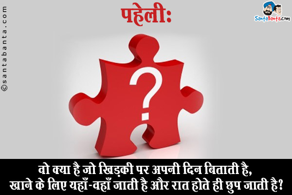 वो क्या है जो खिड़की पर अपना दिन बिताती है, खाने के लिए यहाँ-वहाँ जाती है और रात होते ही छुप जाती है?