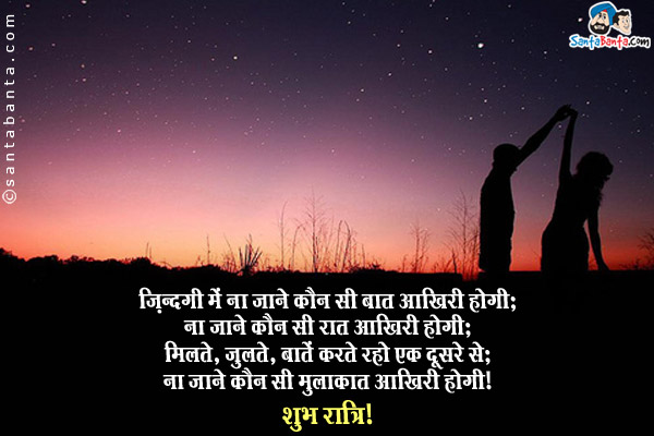 ज़िन्दगी में ना ज़ाने कौनसी बात आखिरी होगी;<br/>
ना ज़ाने कौन सी रात आखिरी होगी;<br/>
मिलते, जुलते, बातें करते रहो एक दूसरे से;<br/>
ना जाने कौन सी मुलाक़ात आखिरी होगी।<br/>
शुभ रात्रि!