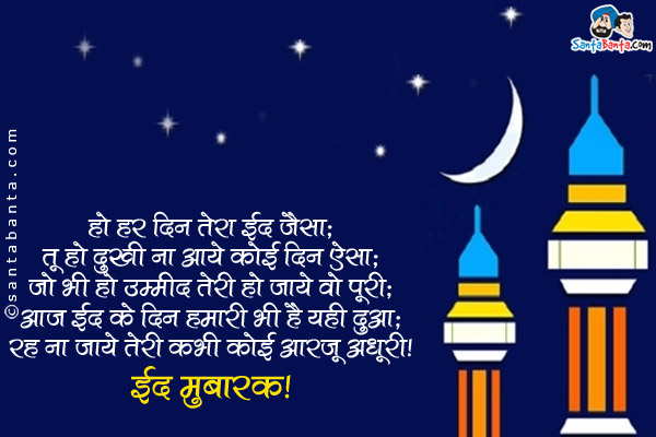 हो हर दिन तेरा ईद जैसा;<br/>
तू हो दुखी ना आये कोई दिन ऐसा;<br/>
जो भी हो उम्मीद तेरी हो जाये वो पूरी;<br/>
आज ईद के दिन हमारी भी है यही दुआ;<br/>
रह ना जाये तेरी कभी कोई आरज़ू अधूरी।<br/>
ईद मुबारक!