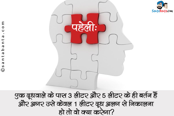 एक दूधवाले के पास 3 लीटर और 5 लीटर के ही बर्तन हैं और अगर उसे केवल 1 लीटर दूध अलग से निकालना हो तो वो क्या करेगा?