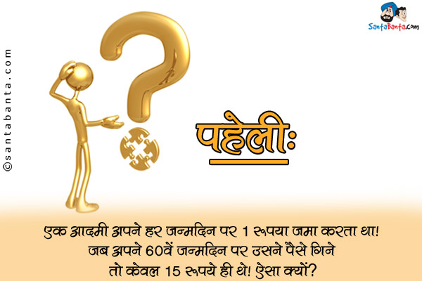 एक आदमी अपने हर जन्मदिन पर 1 रूपया जमा करता था। जब अपने 60वें जन्मदिन पर उसने पैसे गिने तो केवल 15 रुपये ही थे। ऐसा क्यों?