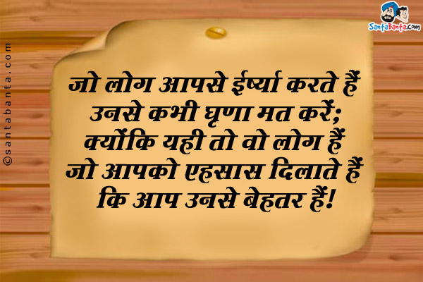 जो लोग आपसे ईर्ष्या करते हैं उनसे कभी घृणा मत करें,<br/>
क्योंकि यही तो वो लोग हैं जो आपको एहसास दिलाते हैं कि आप उनसे बेहतर हैं।