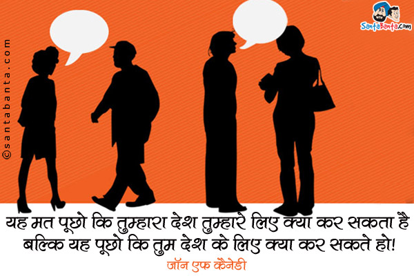 यह मत पूछो कि तुम्हारा देश तुम्हारे लिए क्या कर सकता है बल्कि यह पूछो कि तुम देश के लिए क्या कर सकते हो।