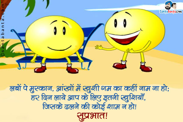 लबों पे मुस्कान, आँखों में ख़ुशी ग़म का कहीं नाम ना हो;<br/>
हर दिन लाये आप के लिए इतनी खुशियाँ, जिसके ढलने की कोई शाम न हो।<br/>
सुप्रभात!