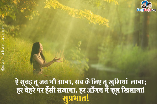 ऐ सुबह तू जब भी आना, सब के लिए तू खुशियां लाना;<br/>
हर चेहरे पर हँसी सजाना, हर आँगन में फूल खिलाना।<br/>
सुप्रभात!