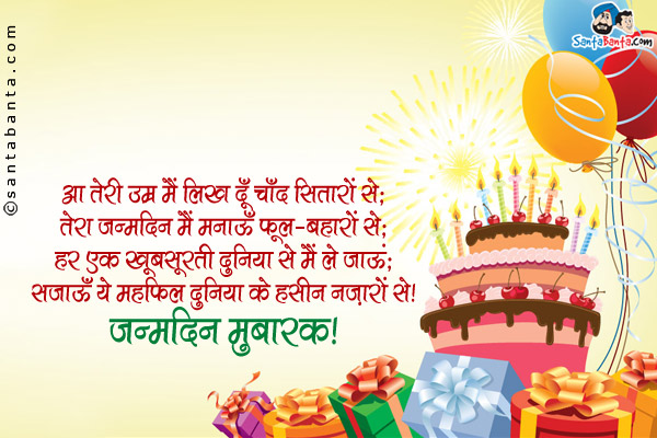 आ तेरी उम्र मैं लिख दूँ चाँद सितारों से;<br/>
तेरा जन्मदिन मैं मनाऊँ फूल-बहारों से;<br/>
हर एक ख़ूबसूरती दुनिया से मैं ले आऊं;<br/>
सजाऊँ ये महफ़िल दुनिया के हसीन नज़ारों से।<br/>
जन्मदिन मुबारक!