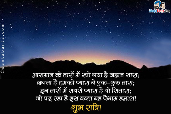 आसमान के तारों में खो गया है जहान सारा;<br/>
लगता है हमको प्यारा ये एक-एक तारा;<br/>
इन तारों में सबसे प्यारा है वो सितारा;<br/>
जो पढ़ रहा है इस वक़्त यह पैगाम हमारा।<br/>
शुभ रात्रि!