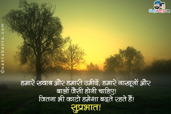 हमारे ख्वाब और हमारी उमीदें, हमारे नाखूनों और बालों जैसी होनी चाहिए।<br/>
जितना भी काटो हमेशा बढ़ते रहते हैं।<br/>
सुप्रभात!