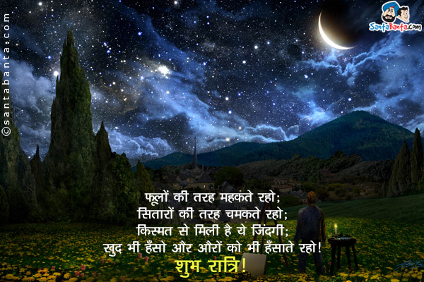 फूलों की तरह महकते रहो;<br/>
सितारों की तरह चमकते रहो;<br/>
किस्मत से मिली है ये ज़िंदगी;<br/>
खुद भी हँसो और औरों को भी हँसाते रहो।<br/>
शुभ रात्रि!