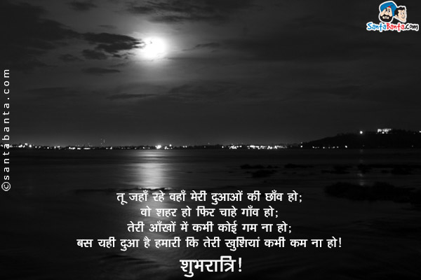 तू जहाँ रहे वहाँ मेरी दुआओं की छाँव हो;<br/>
वो शहर हो फिर चाहे गाँव हो;<br/>
तेरी आँखों में कभी कोई गम ना हो;<br/>
बस यही दुआ है हमारी कि तेरी खुशियां कभी कम ना हों।<br/>
शुभ रात्रि!