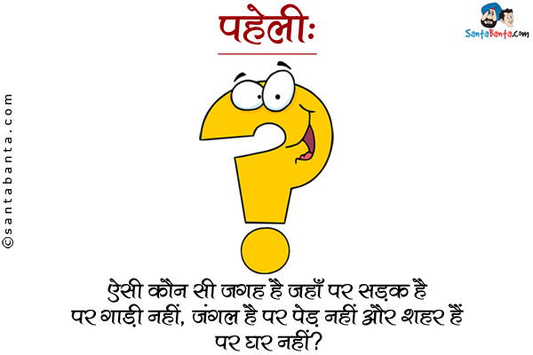 ऐसी कौन सी जगह है जहाँ पर सड़क है पर गाड़ी नहीं, जंगल है पर पेड़ नहीं और शहर हैं पर घर नहीं?