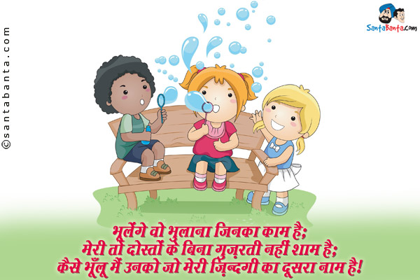 भूलेंगे वो भुलाना जिनका काम है;<br/>
मेरी तो दोस्तों के बिना गुज़रती नहीं शाम है;<br/>
कैसे भूलूँ मैं उनको जो मेरी ज़िंदगी का दूसरा नाम है।