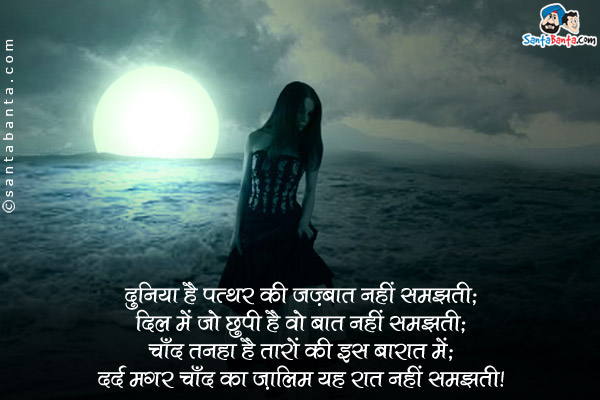 दुनिया है पत्थर की जज़्बात नहीं समझती;<br/>
दिल में जो छुपी है वो बात नहीं समझती;<br/>
चाँद तनहा है तारो की इस बारात में;<br/>
दर्द मगर चाँद का ज़ालिम यह रात नहीं समझती।