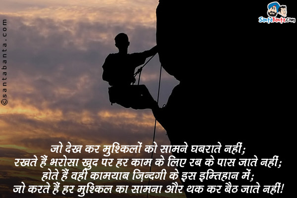 जो देख कर मुश्किलों को सामने घबराते नहीं;<br/>
रखते हैं भरोसा खुद पर हर काम के लिए रब के पास जाते नहीं;<br/>
होते हैं वही कामयाब ज़िंदगी के इस इम्तिहान में;<br/>
जो करते हैं हर मुश्किल का सामना और थक कर बैठ जाते नहीं।