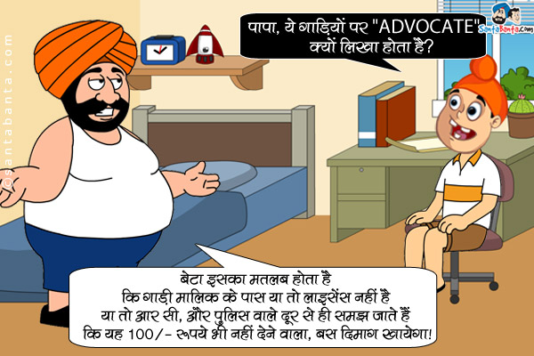 पप्पू: पापा, ये गाड़ियों पर `ADVOCATE` क्यों लिखा होता है?<br/>

संता: बेटा इसका मतलब होता है कि गाडी मालिक के पास या तो लाइसेंस नहीं है या तो आर सी, और पुलिस वाले दूर से ही समझ जाते हैं कि यह 100/- रुपये भी नहीं देने वाला, बस दिमाग खायेगा।