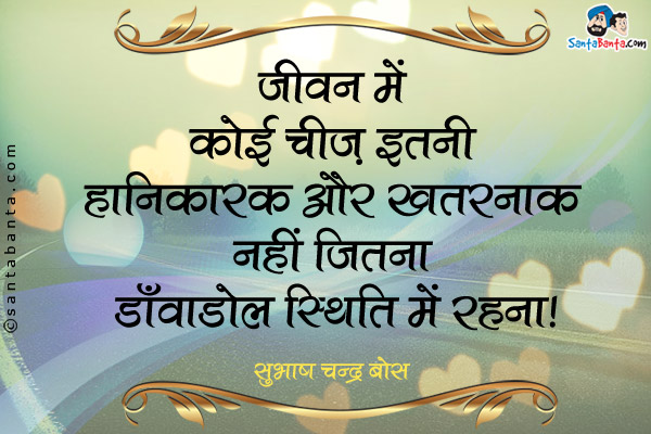 जीवन में कोई चीज़ इतनी हानिकारक और ख़तरनाक नहीं जितना डाँवाँडोल स्थिति में रहना। 