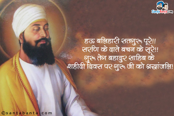 हऊ बलिहारी सतगुरु पूरे।।<br/>
सरणि के दाते बचन के सूरे।।<br/>
गुरु तेग बहादुर साहिब के शहीदी दिवस पर गुरु जी को श्रद्धांजलि!