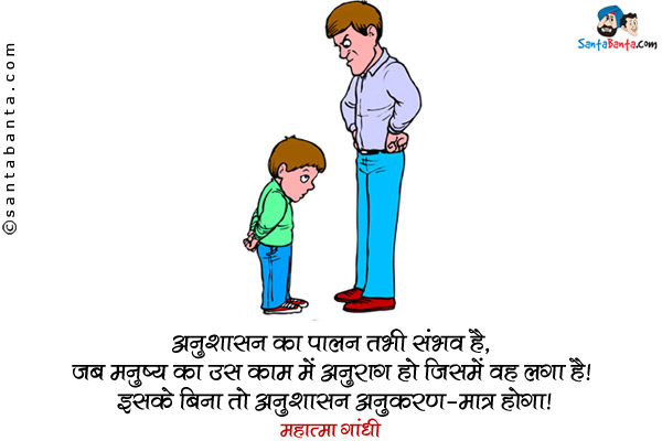 अनुशासन का पालन तभी संभव है, जब मनुष्य का उस काम में अनुराग हो जिसमें वह लगा हुआ है। इसके बिना तो अनुशासन अनुकरण-मात्र होगा। 