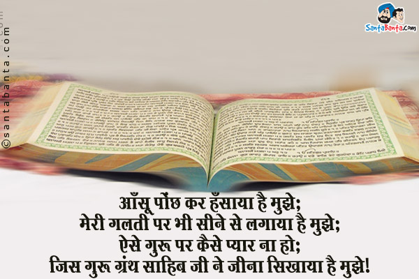 आँसू पोंछ कर हँसाया है मुझे;<br/>
मेरी गलती पर भी सीने से लगाया है मुझे;<br/>
ऐसे गुरु पर कैसे प्यार ना हो;<br/>
जिस गुरु ग्रंथ साहिब जी ने जीना सिखाया है मुझे।